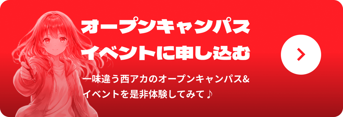 オープンキャンパスイベントに申し込む。一味違う西アカのオープンキャンパス&イベントをぜひ体験してみて
